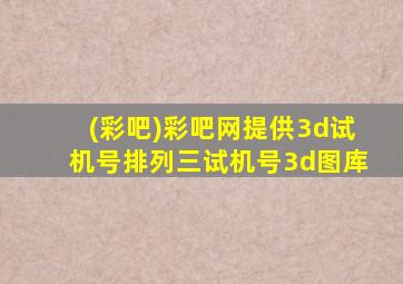 (彩吧)彩吧网提供3d试机号排列三试机号3d图库