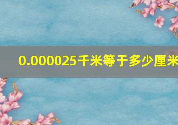 0.000025千米等于多少厘米