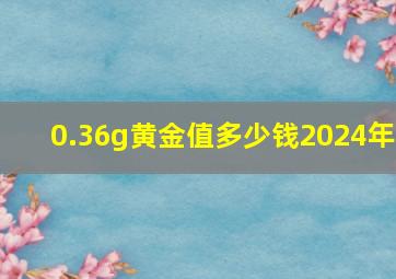 0.36g黄金值多少钱2024年