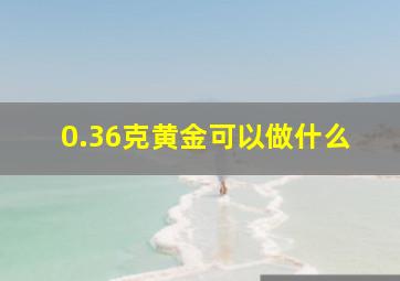 0.36克黄金可以做什么