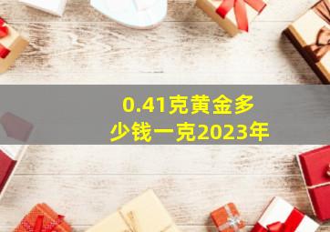 0.41克黄金多少钱一克2023年