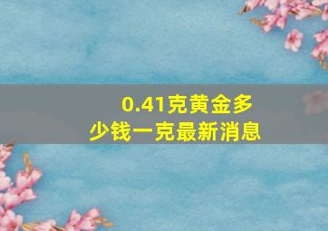 0.41克黄金多少钱一克最新消息