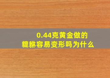 0.44克黄金做的貔貅容易变形吗为什么