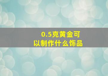 0.5克黄金可以制作什么饰品