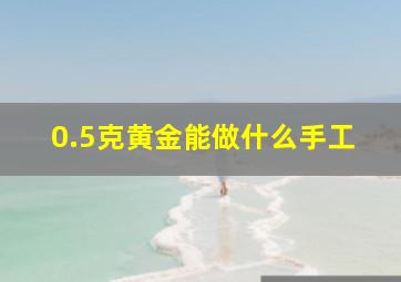 0.5克黄金能做什么手工