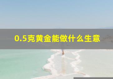 0.5克黄金能做什么生意