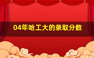 04年哈工大的录取分数