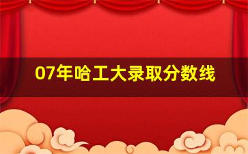 07年哈工大录取分数线