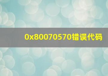 0x80070570错误代码