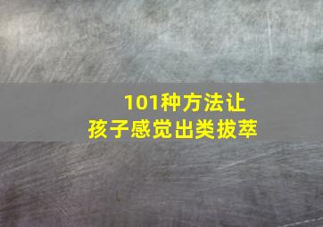 101种方法让孩子感觉出类拔萃