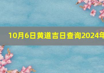 10月6日黄道吉日查询2024年