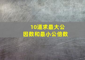 10道求最大公因数和最小公倍数