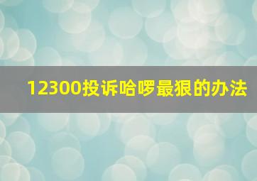 12300投诉哈啰最狠的办法