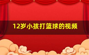 12岁小孩打篮球的视频