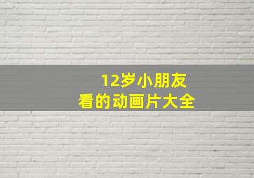 12岁小朋友看的动画片大全