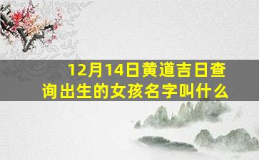 12月14日黄道吉日查询出生的女孩名字叫什么