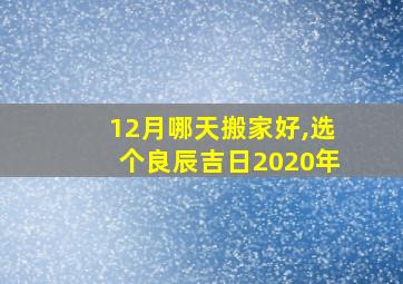 12月哪天搬家好,选个良辰吉日2020年