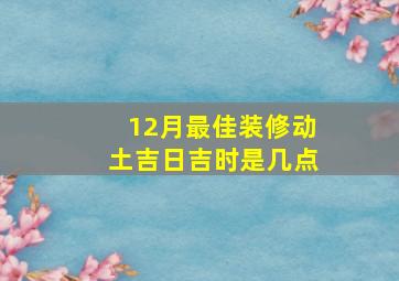 12月最佳装修动土吉日吉时是几点