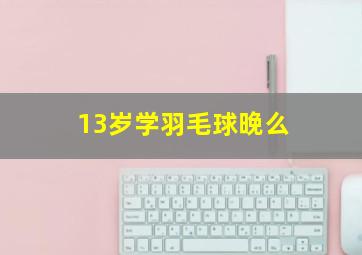 13岁学羽毛球晚么