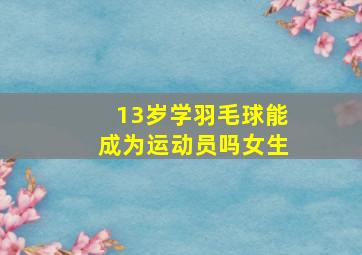 13岁学羽毛球能成为运动员吗女生