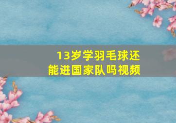 13岁学羽毛球还能进国家队吗视频