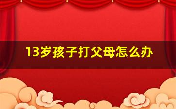 13岁孩子打父母怎么办