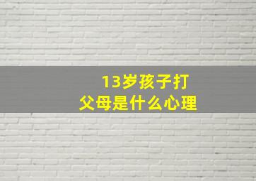 13岁孩子打父母是什么心理