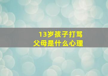 13岁孩子打骂父母是什么心理