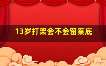 13岁打架会不会留案底