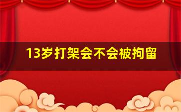 13岁打架会不会被拘留