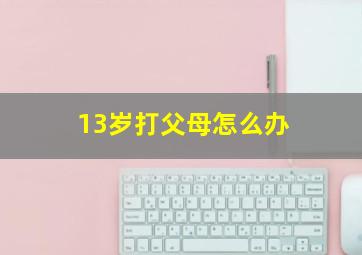 13岁打父母怎么办