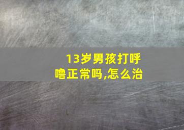 13岁男孩打呼噜正常吗,怎么治