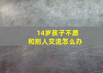 14岁孩子不愿和别人交流怎么办