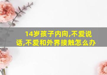 14岁孩子内向,不爱说话,不爱和外界接触怎么办