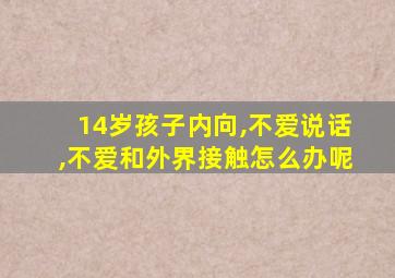 14岁孩子内向,不爱说话,不爱和外界接触怎么办呢