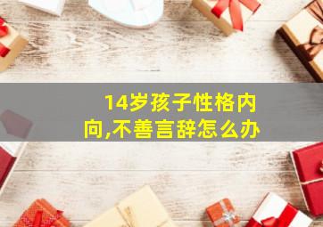 14岁孩子性格内向,不善言辞怎么办