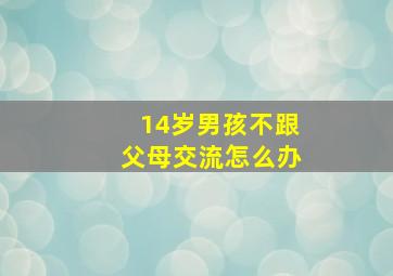 14岁男孩不跟父母交流怎么办