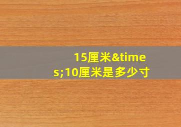 15厘米×10厘米是多少寸