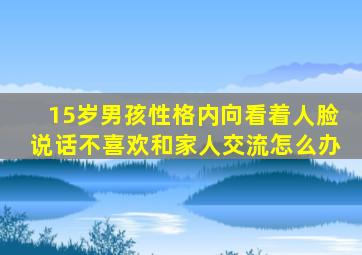 15岁男孩性格内向看着人脸说话不喜欢和家人交流怎么办