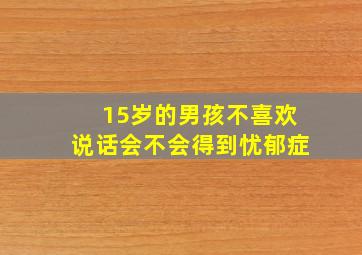 15岁的男孩不喜欢说话会不会得到忧郁症