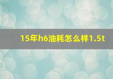 15年h6油耗怎么样1.5t