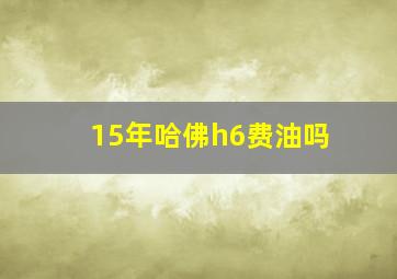 15年哈佛h6费油吗