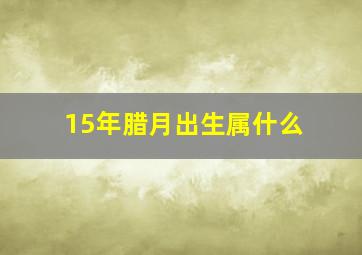 15年腊月出生属什么