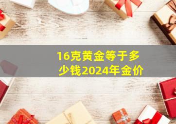 16克黄金等于多少钱2024年金价