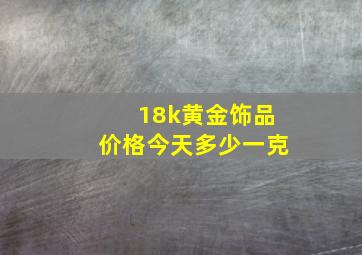 18k黄金饰品价格今天多少一克