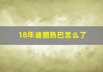 18年迪丽热巴怎么了