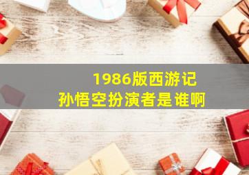 1986版西游记孙悟空扮演者是谁啊