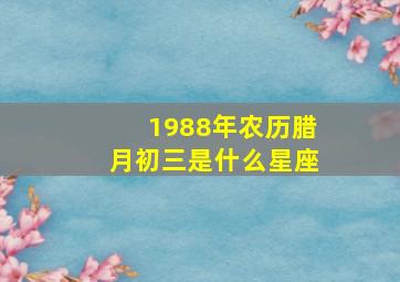 1988年农历腊月初三是什么星座