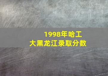 1998年哈工大黑龙江录取分数