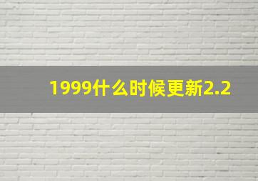 1999什么时候更新2.2